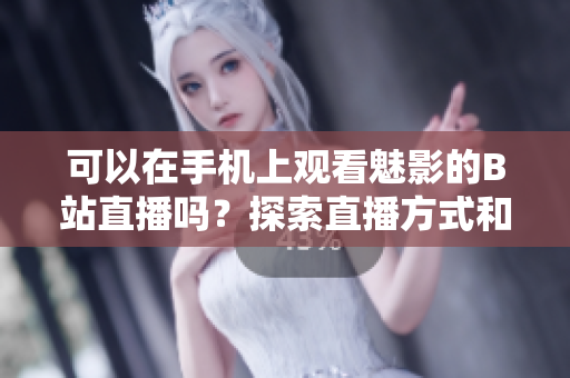 可以在手机上观看魅影的B站直播吗？探索直播方式和技巧