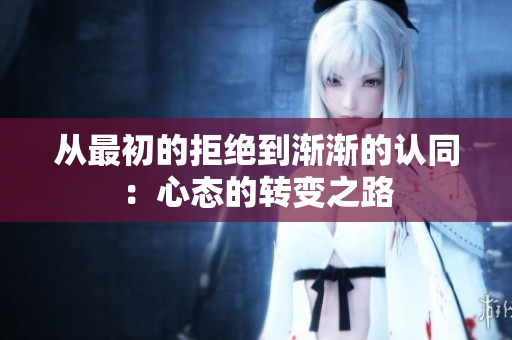 从最初的拒绝到渐渐的认同：心态的转变之路
