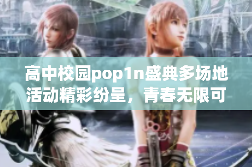 高中校园pop1n盛典多场地活动精彩纷呈，青春无限可能