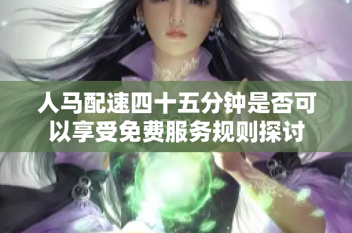 人马配速四十五分钟是否可以享受免费服务规则探讨