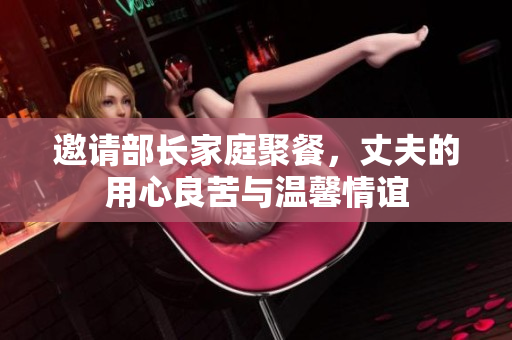 邀请部长家庭聚餐，丈夫的用心良苦与温馨情谊