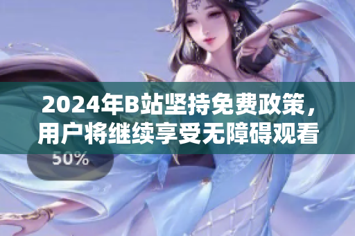 2024年B站坚持免费政策，用户将继续享受无障碍观看体验