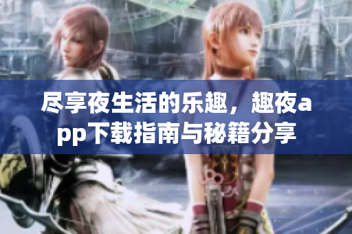尽享夜生活的乐趣，趣夜app下载指南与秘籍分享