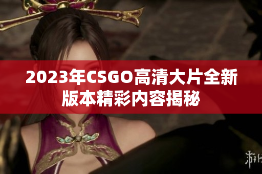 2023年CSGO高清大片全新版本精彩内容揭秘