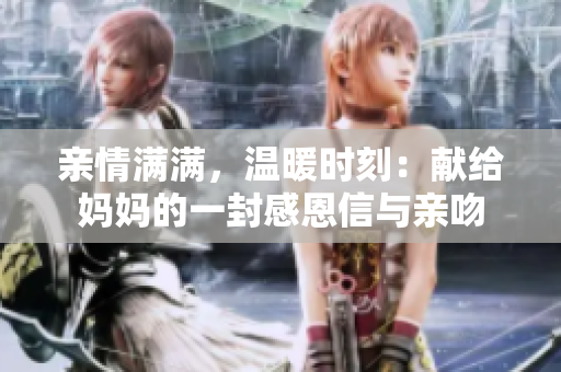 亲情满满，温暖时刻：献给妈妈的一封感恩信与亲吻