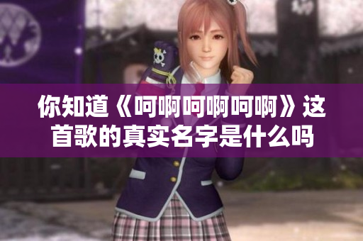 你知道《呵啊呵啊呵啊》这首歌的真实名字是什么吗