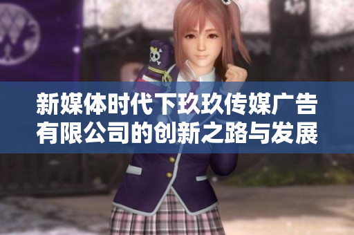 新媒体时代下玖玖传媒广告有限公司的创新之路与发展策略