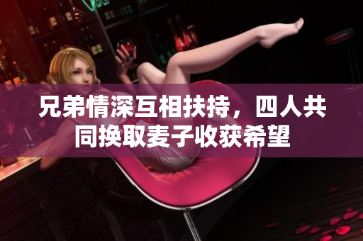 兄弟情深互相扶持，四人共同换取麦子收获希望