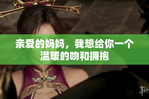 亲爱的妈妈，我想给你一个温暖的吻和拥抱