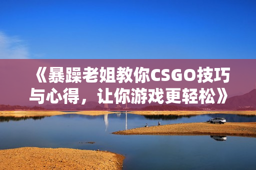 《暴躁老姐教你CSGO技巧与心得，让你游戏更轻松》