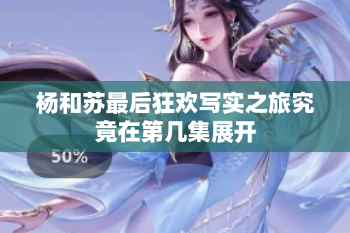 杨和苏最后狂欢写实之旅究竟在第几集展开