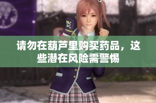 请勿在葫芦里购买药品，这些潜在风险需警惕