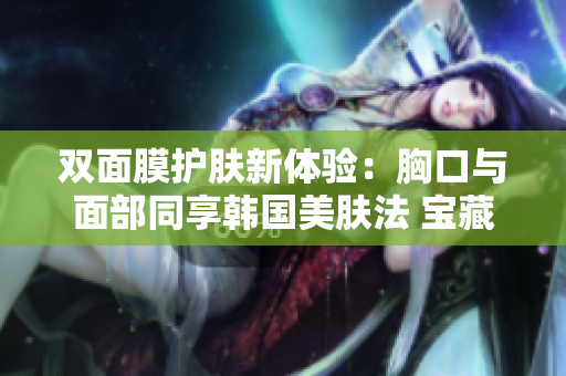 双面膜护肤新体验：胸口与面部同享韩国美肤法 宝藏产品推荐