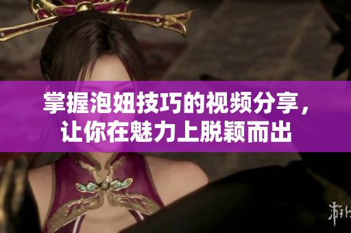 掌握泡妞技巧的视频分享，让你在魅力上脱颖而出