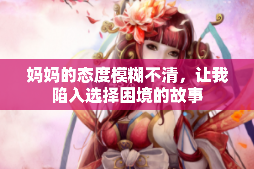 妈妈的态度模糊不清，让我陷入选择困境的故事
