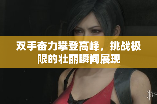 双手奋力攀登高峰，挑战极限的壮丽瞬间展现
