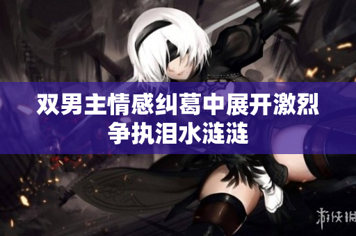 双男主情感纠葛中展开激烈争执泪水涟涟