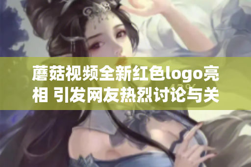蘑菇视频全新红色logo亮相 引发网友热烈讨论与关注