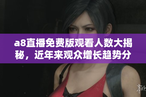 a8直播免费版观看人数大揭秘，近年来观众增长趋势分析