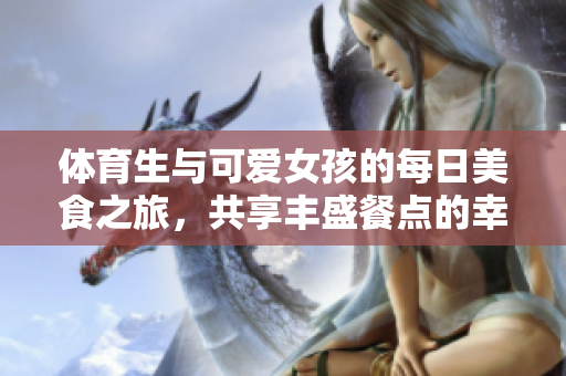 体育生与可爱女孩的每日美食之旅，共享丰盛餐点的幸福时光