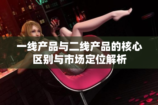 一线产品与二线产品的核心区别与市场定位解析