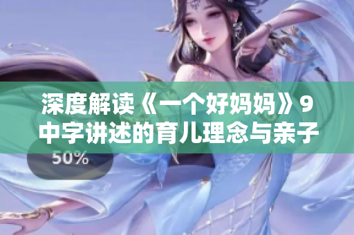 深度解读《一个好妈妈》9中字讲述的育儿理念与亲子关系