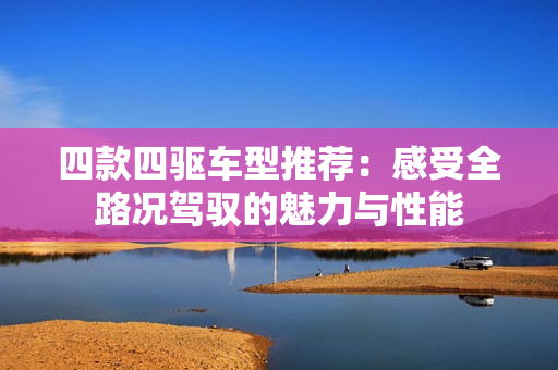 四款四驱车型推荐：感受全路况驾驭的魅力与性能