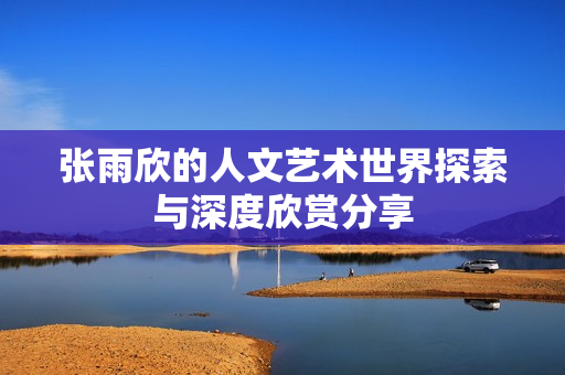 张雨欣的人文艺术世界探索与深度欣赏分享