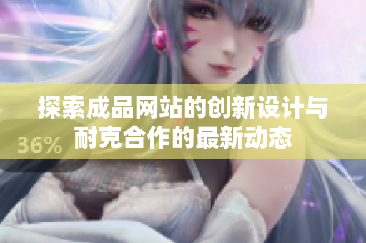 探索成品网站的创新设计与耐克合作的最新动态