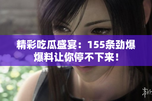 精彩吃瓜盛宴：155条劲爆爆料让你停不下来！