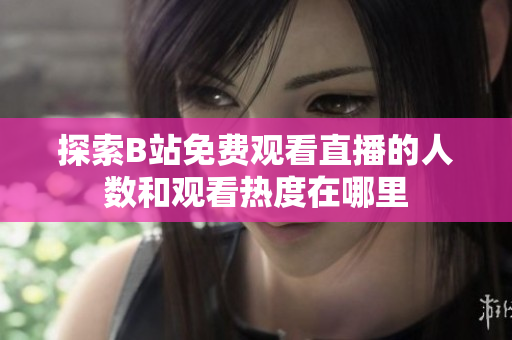探索B站免费观看直播的人数和观看热度在哪里