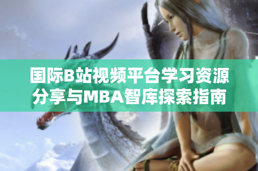 国际B站视频平台学习资源分享与MBA智库探索指南