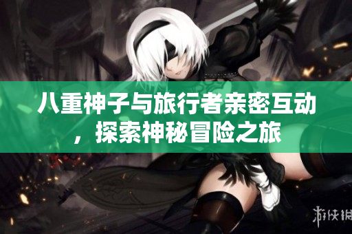 八重神子与旅行者亲密互动，探索神秘冒险之旅