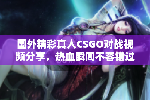 国外精彩真人CSGO对战视频分享，热血瞬间不容错过！