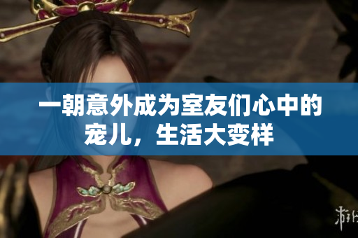 一朝意外成为室友们心中的宠儿，生活大变样