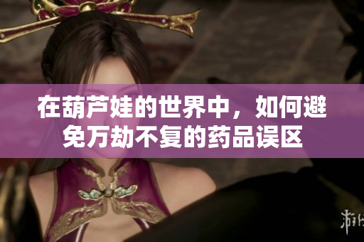 在葫芦娃的世界中，如何避免万劫不复的药品误区