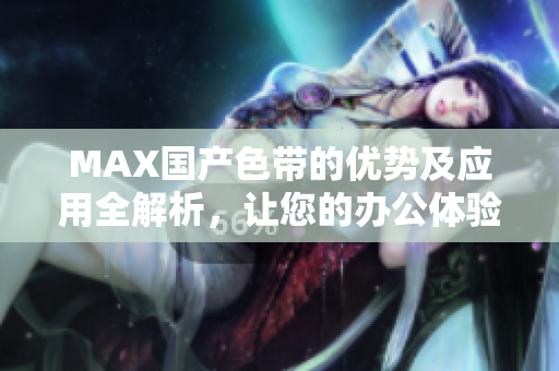 MAX国产色带的优势及应用全解析，让您的办公体验更出色