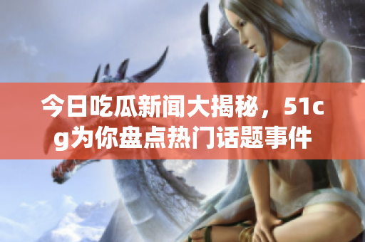 今日吃瓜新闻大揭秘，51cg为你盘点热门话题事件