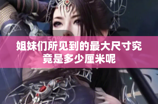 姐妹们所见到的最大尺寸究竟是多少厘米呢