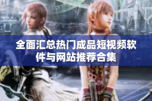 全面汇总热门成品短视频软件与网站推荐合集