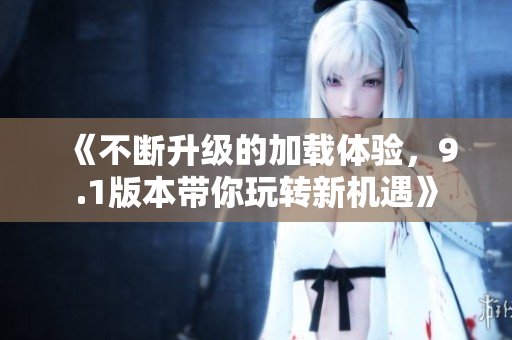 《不断升级的加载体验，9.1版本带你玩转新机遇》
