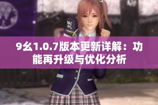 9幺1.0.7版本更新详解：功能再升级与优化分析