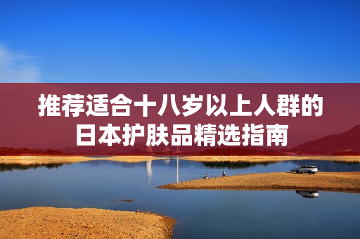 推荐适合十八岁以上人群的日本护肤品精选指南