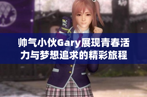 帅气小伙Gary展现青春活力与梦想追求的精彩旅程