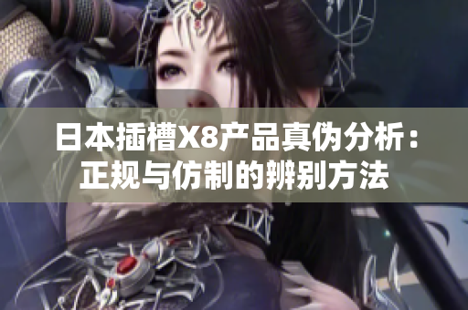 日本插槽X8产品真伪分析：正规与仿制的辨别方法