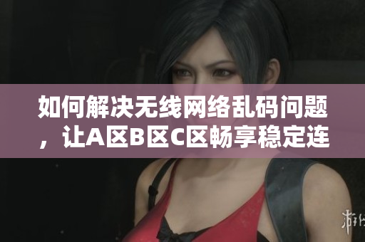 如何解决无线网络乱码问题，让A区B区C区畅享稳定连接