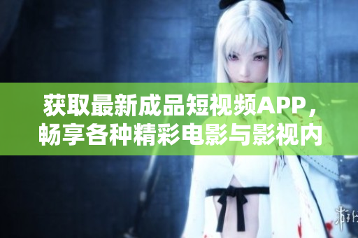 获取最新成品短视频APP，畅享各种精彩电影与影视内容