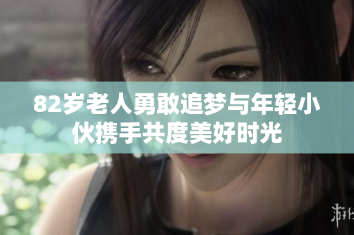 82岁老人勇敢追梦与年轻小伙携手共度美好时光