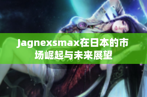 Jagnexsmax在日本的市场崛起与未来展望