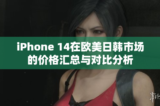 iPhone 14在欧美日韩市场的价格汇总与对比分析